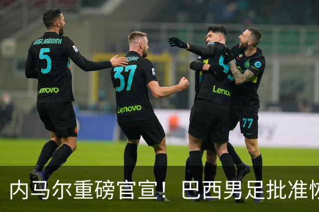 内马尔重磅官宣！巴西男足批准恢复训练，首秀日期确定