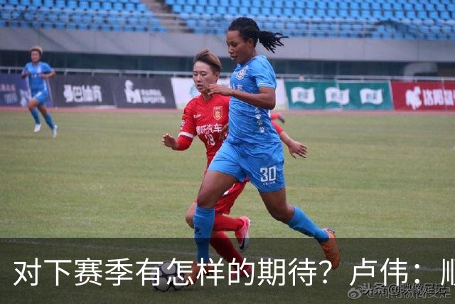 对下赛季有怎样的期待？卢伟：顺其自然 我们还有很大提升空间