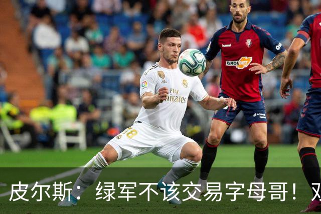 皮尔斯：绿军不该交易字母哥！双探花是赢球组合没必要拆散